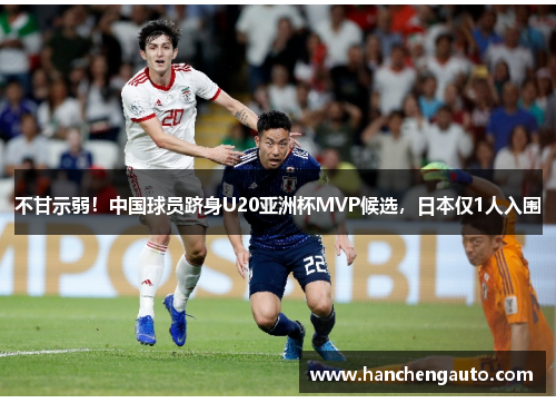 不甘示弱！中国球员跻身U20亚洲杯MVP候选，日本仅1人入围