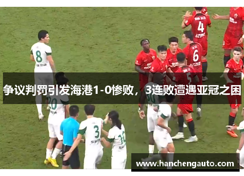 争议判罚引发海港1-0惨败，3连败遭遇亚冠之困