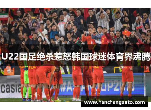 U22国足绝杀惹怒韩国球迷体育界沸腾