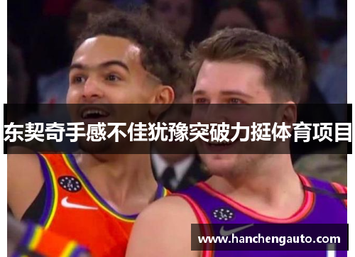 东契奇手感不佳犹豫突破力挺体育项目 东契奇手感不佳犹豫突破力挺体育项目